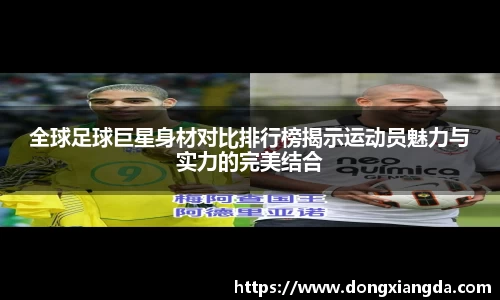 全球足球巨星身材对比排行榜揭示运动员魅力与实力的完美结合